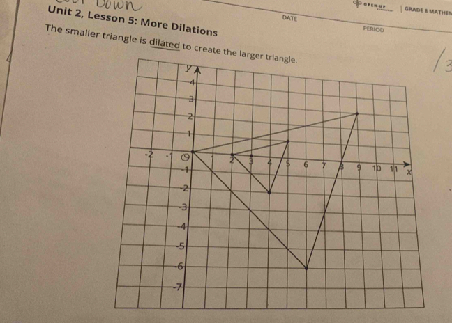 GRADE 8 MATHEN 
Unit 2, Lesson 5: More Dilations 
DATE PERIOD 
The smaller triangle is dilated to create