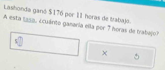 Lashonda ganó $176 por 11 horas de trabajo. 
A esta tasa, ecuánto ganaría ella por 7 horas de trabajo? 
×