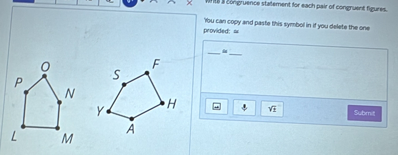 × Write a congruence statement for each pair of congruent figures. 
You can copy and paste this symbol in if you delete the one 
provided: ≌ 
__≈ 
Submit
sqrt(± )