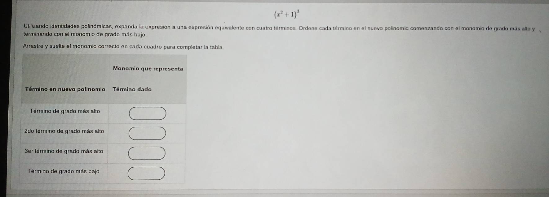 (x^2+1)^3
Utilizando identidades polinómicas, expanda la expresión a una expresión equivalente con cuatro términos. Ordene cada término en el nuevo polinomio comenzando con el monomio de grado más alto y 
terminando con el monomio de grado más bajo. 
Arrastre y suelte el monomio correcto en cada cuadro para completar la tabla