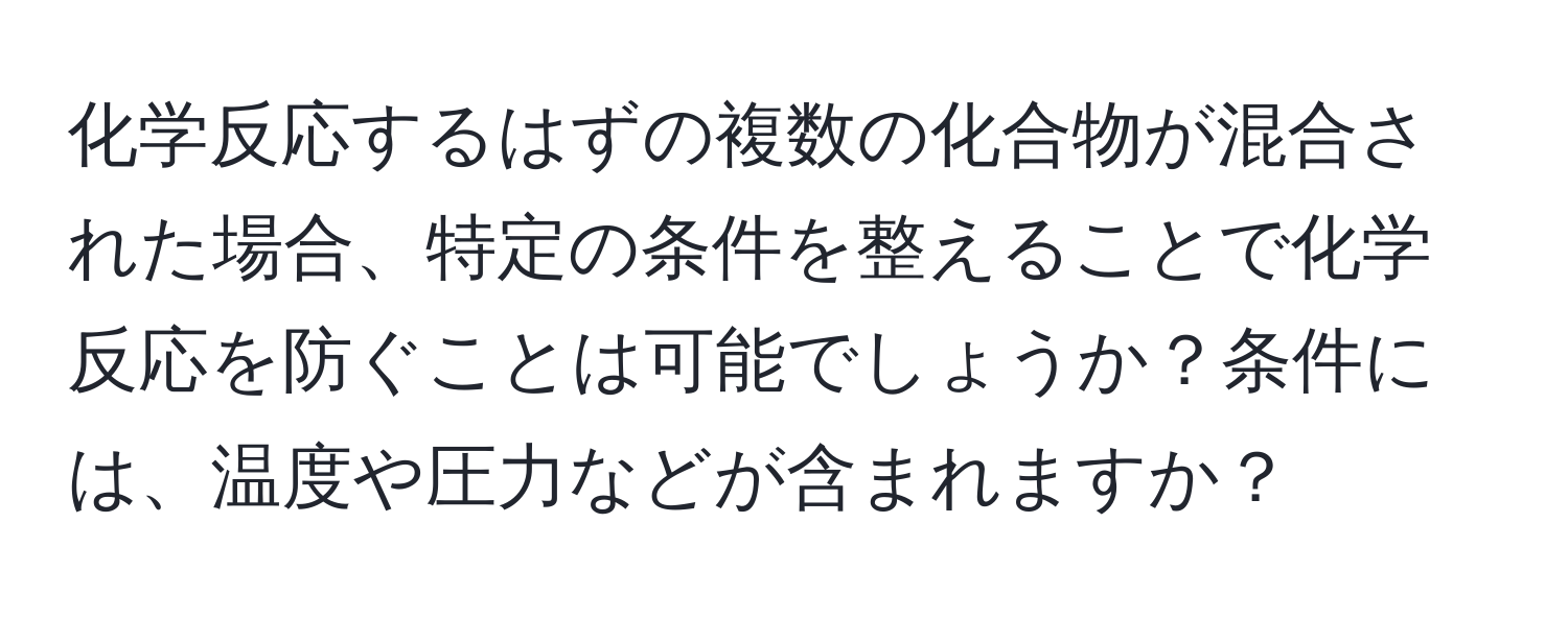 化学反応するはずの複数の化合物が混合された場合、特定の条件を整えることで化学反応を防ぐことは可能でしょうか？条件には、温度や圧力などが含まれますか？