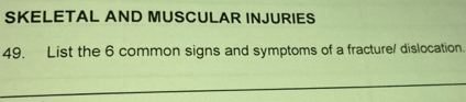 SKELETAL AND MUSCULAR INJURIES 
49. List the 6 common signs and symptoms of a fracture/ dislocation.