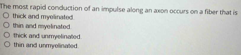 The most rapid conduction of an impulse along an axon occurs on a fiber that is
thick and myelinated.
thin and myelinated.
thick and unmyelinated.
thin and unmyelinated.