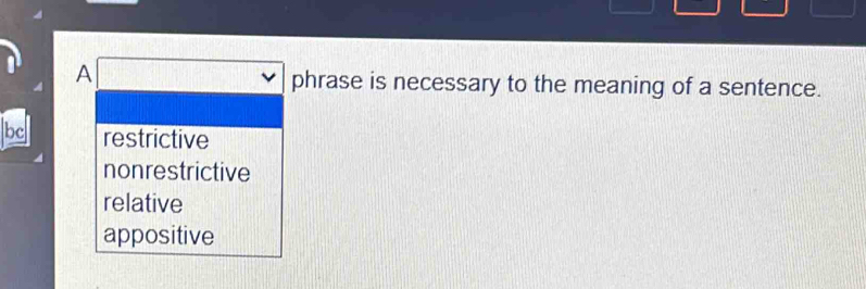 A
phrase is necessary to the meaning of a sentence.
bc restrictive
nonrestrictive
relative
appositive