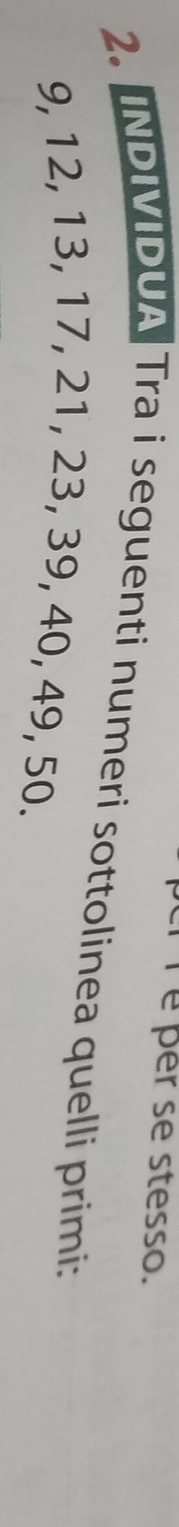 Téper se stesso. 
2. INDIMIDUA Tra i seguenti numeri sottolinea quelli primi:
9, 12, 13, 17, 21, 23, 39, 40, 49, 50.