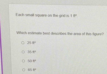 Each small square on the grid is 1ft^2. 
Which estimate best describes the area of this figure?
25ft^2
35ft^2
50ft^2
65ft^2