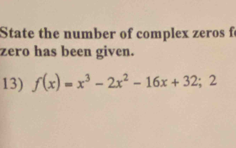 State the number of complex zeros f
zero has been given. 
13) f(x)=x^3-2x^2-16x+32; : 2