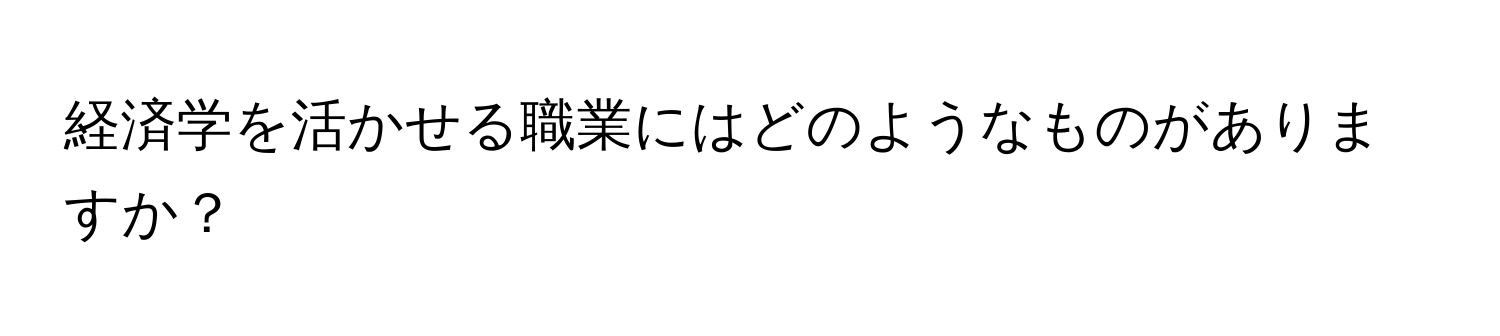 経済学を活かせる職業にはどのようなものがありますか？