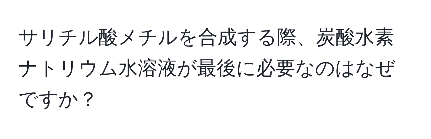 サリチル酸メチルを合成する際、炭酸水素ナトリウム水溶液が最後に必要なのはなぜですか？