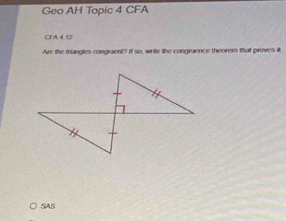 Geo AH Topic 4 CFA 
CFA 4.12 
Are the triangles congruent? If so, write the congruence theorem that proves it. 
SAS