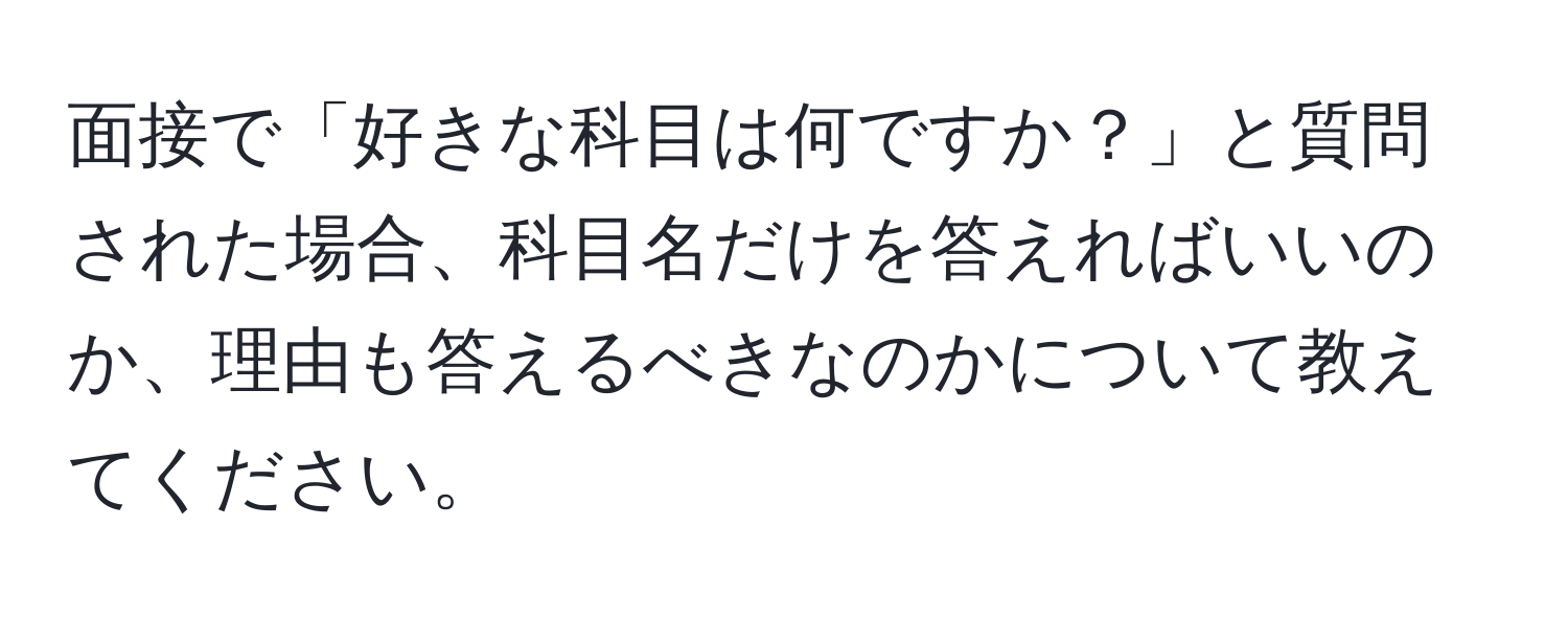 面接で「好きな科目は何ですか？」と質問された場合、科目名だけを答えればいいのか、理由も答えるべきなのかについて教えてください。