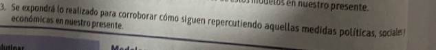 modelos en nuestro presente. 
3. Se expondrá lo realizado para corroborar cómo siguen repercutiendo aquellas medidas políticas, sociales 
económicas en nuestro presente.