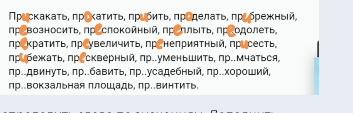 Πрускакаτь, πрικаτиτь, πребиτьΒ πроделаτь, πрΡ брежκньιй, 
превозносить, преспокойный, преллыΙть, преодолеть, 
пр Κратить, πр увеличить, πр неприятньй, πрисесть, 
прибежать, пр скверный, пр..уменьшить, пр..мчаться, 
пр..двинуть, πр..бавить, πр..усадебный, пр..хороший, 
лр..вокзальная площадь, пр..винтить.