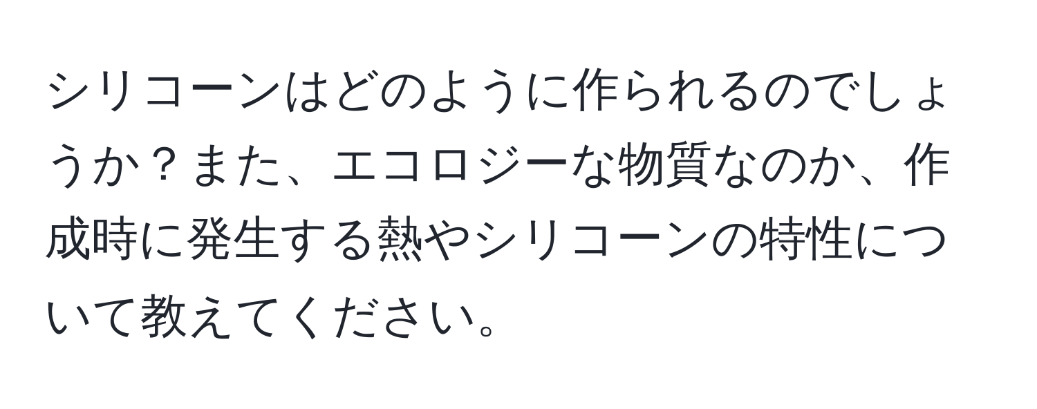 シリコーンはどのように作られるのでしょうか？また、エコロジーな物質なのか、作成時に発生する熱やシリコーンの特性について教えてください。