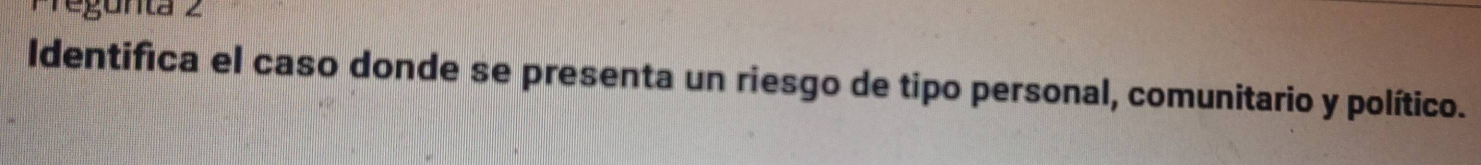 Pregunta 2 
Identifica el caso donde se presenta un riesgo de tipo personal, comunitario y político.