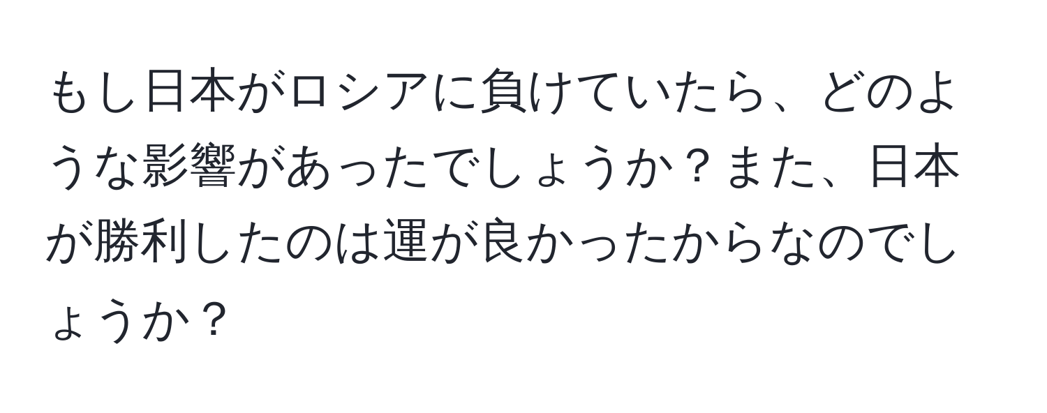 もし日本がロシアに負けていたら、どのような影響があったでしょうか？また、日本が勝利したのは運が良かったからなのでしょうか？