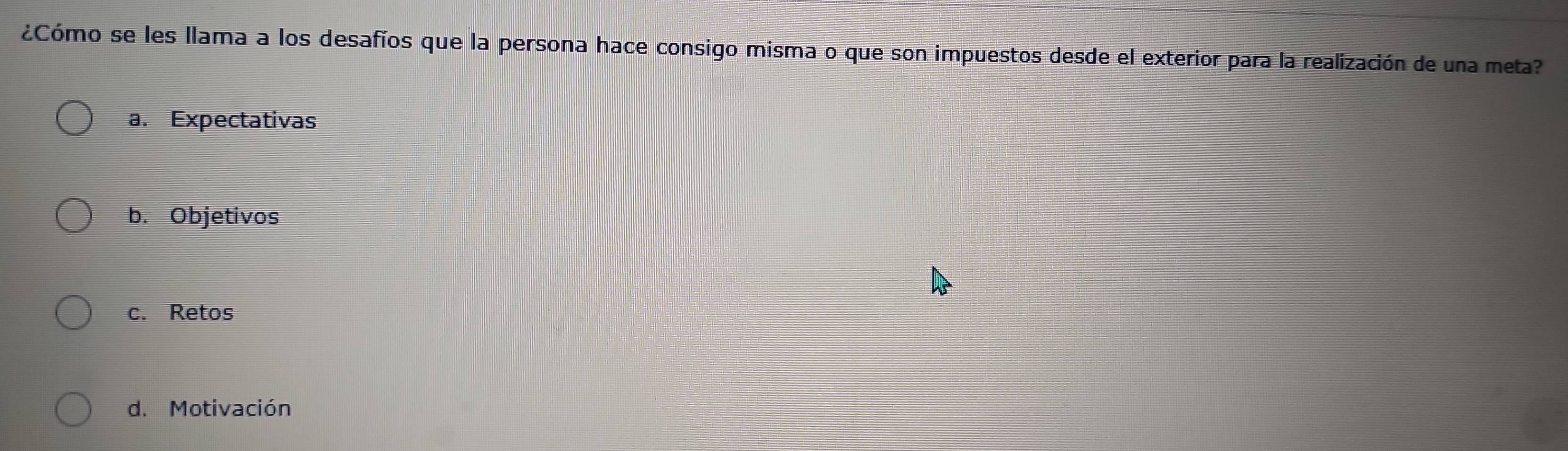 ¿Cómo se les llama a los desafíos que la persona hace consigo misma o que son impuestos desde el exterior para la realización de una meta?
a. Expectativas
b. Objetivos
c. Retos
d. Motivación