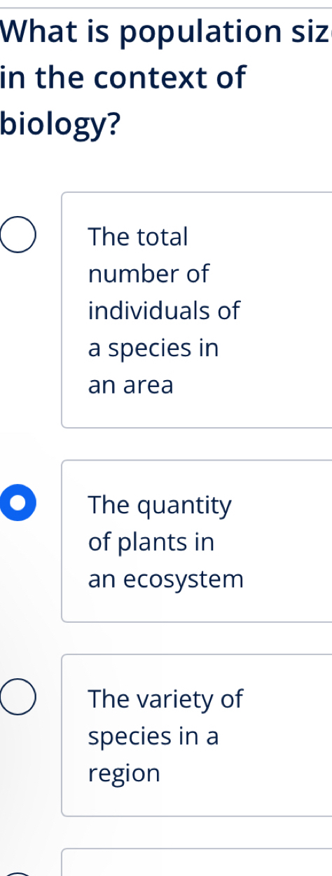 What is population siz
in the context of
biology?
The total
number of
individuals of
a species in
an area
The quantity
of plants in
an ecosystem
The variety of
species in a
region