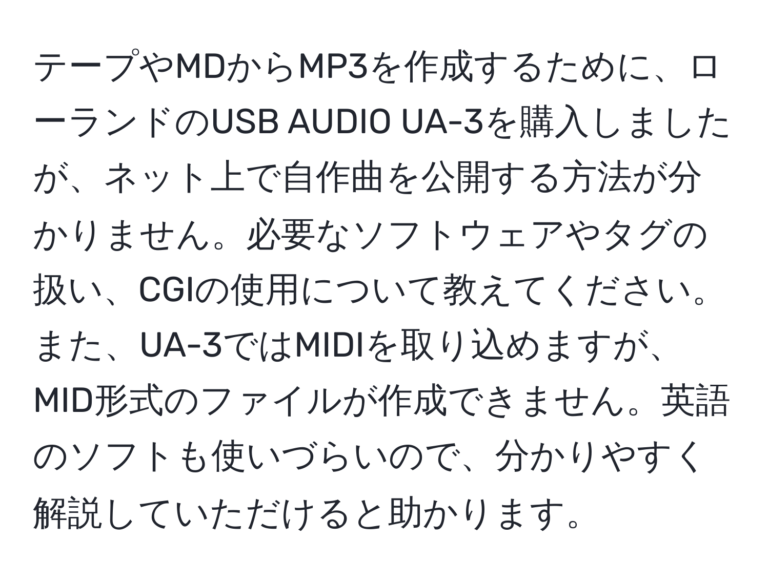 テープやMDからMP3を作成するために、ローランドのUSB AUDIO UA-3を購入しましたが、ネット上で自作曲を公開する方法が分かりません。必要なソフトウェアやタグの扱い、CGIの使用について教えてください。また、UA-3ではMIDIを取り込めますが、MID形式のファイルが作成できません。英語のソフトも使いづらいので、分かりやすく解説していただけると助かります。