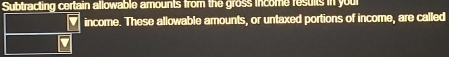 Subtracting certain allowable amounts from the gross income resuits in you 
V income. These allowable amounts, or untaxed portions of income, are called