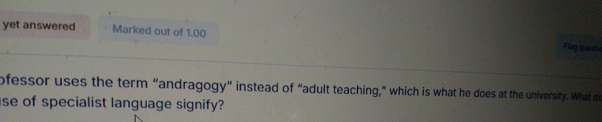 yet answered Marked out of 1.00 
Flag questid 
ofessor uses the term “andragogy” instead of “adult teaching,” which is what he does at the university. What do 
se of specialist language signify?