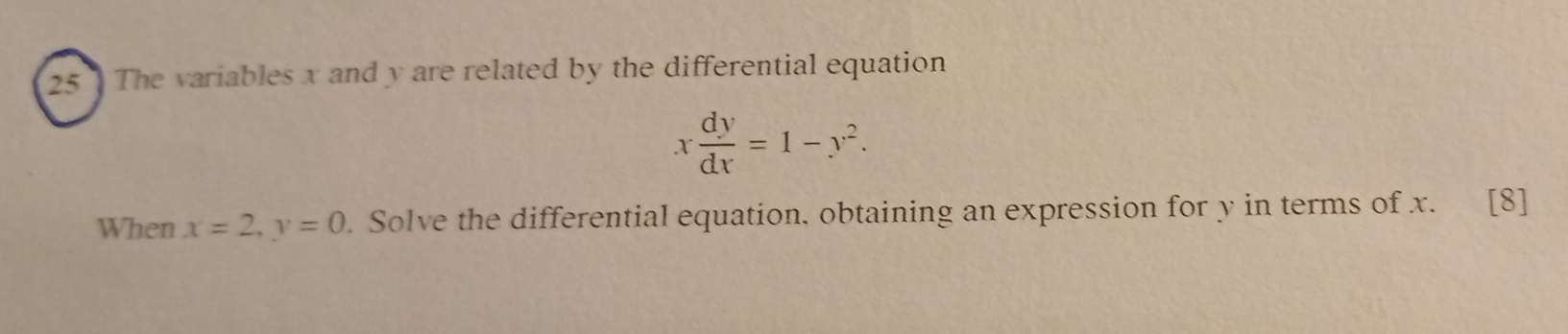 The variables x and y are related by the differential equation
x dy/dx =1-y^2. 
When x=2, y=0. Solve the differential equation, obtaining an expression for y in terms of x. [8]