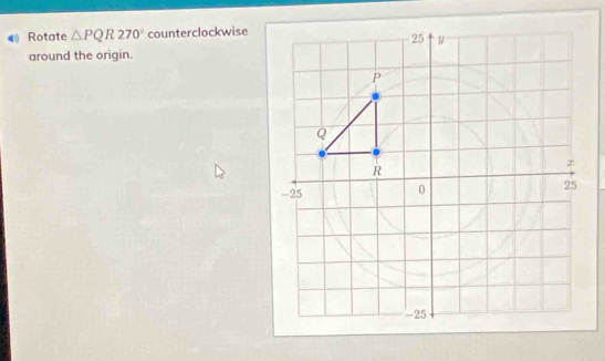 Rotate △ PQR270° counterclockwise 
around the origin.