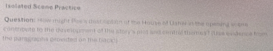 Isolated Scene Practice 
Question How might Poe's dest ription of the House of Uaner in the opening seone 
controute to the development of the story's plot and central themes? (Uss evidence from 
the paragraphs provided on the backd)