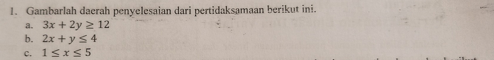 Gambarlah daerah penyelesaian dari pertidaksamaan berikut ini. 
a. 3x+2y≥ 12
b. 2x+y≤ 4
C. 1≤ x≤ 5