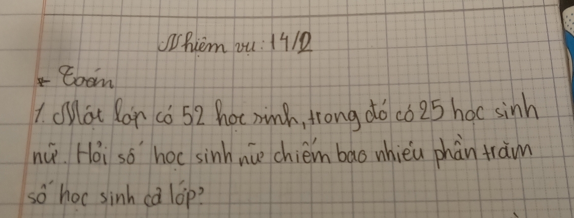 Whiem ou: 1410 
toom 
1. Oat Ron c6 52 hot nink, trong do co 25 hoc sinh 
nú Hoi so hoc sinh nce chiém bao whièu phàn fram 
so hoc sinh ca lop?