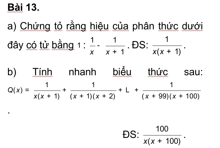 Chứng tỏ rằng hiệu của phân thức dưới 
đây có tử bằng 1: 1/x - 1/x+1 . ĐS:  1/x(x+1) . 
b) Tính nhanh biểu thức sau:
Q(x)= 1/x(x+1) + 1/(x+1)(x+2) +L+ 1/(x+99)(x+100) 
ĐS:  100/x(x+100) .