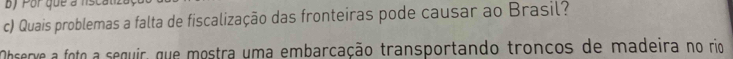 By Por que a nscat. 
c) Quais problemas a falta de fiscalização das fronteiras pode causar ao Brasil? 
Ohserve a foto a seguir, que mostra uma embarcação transportando troncos de madeira no rio