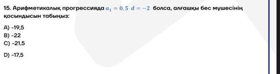 Αриφмеτиκалыκ πрогрессиядα a_1=0,5d=-2 болса, алгашкы бес мушесінін
KоCыHAbicbiH Taбы| Hb| 3:
A) -19,5
B) -22
C) -21,5
D) -17,5