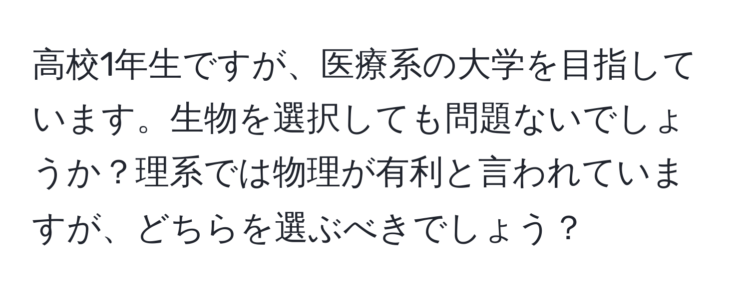 高校1年生ですが、医療系の大学を目指しています。生物を選択しても問題ないでしょうか？理系では物理が有利と言われていますが、どちらを選ぶべきでしょう？