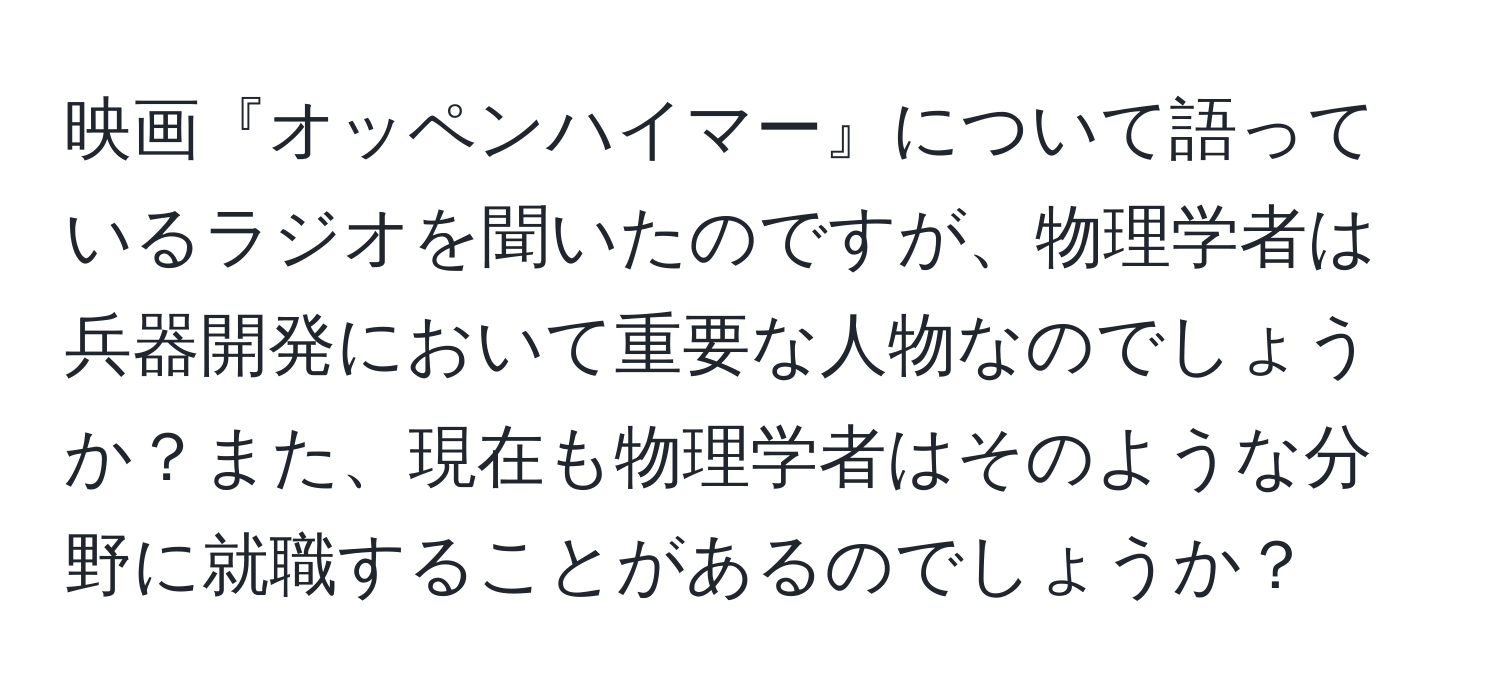 映画『オッペンハイマー』について語っているラジオを聞いたのですが、物理学者は兵器開発において重要な人物なのでしょうか？また、現在も物理学者はそのような分野に就職することがあるのでしょうか？