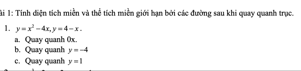 ài 1: Tính diện tích miền và thể tích miền giới hạn bởi các đường sau khi quay quanh trục.
1. y=x^2-4x, y=4-x. 
a. Quay quanh 0x.
b. Quay quanh y=-4
c. Quay quanh y=1