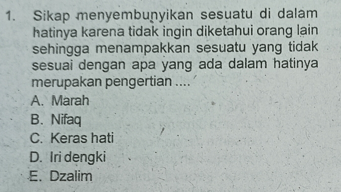 Sikap menyembuṇyikan sesuatu di dalam
hatinya karena tidak ingin diketahui orang lạin
sehingga menampakkan sesuatu yang tidak 
sesuai dengan apa yang ada dalam hatinya 
merupakan pengertian ....
A. Marah
B. Nifaq
C. Keras hati
D. Iri dengki
E. Dzalim