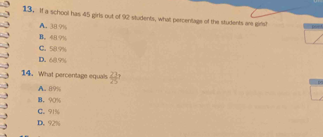 If a school has 45 girls out of 92 students, what percentage of the students are girls?
A. 38.9%
point
B. 48.9%
C. 58.9%
D. 68.9%
14. What percentage equals  23/25 
pc
A. 89%
B. 90%
C. 91%
D. 92%