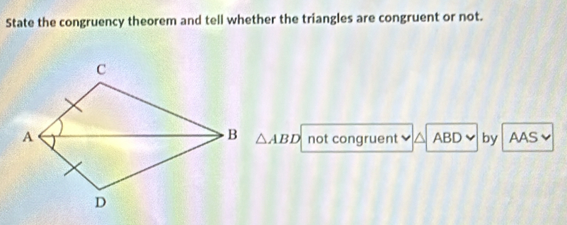 State the congruency theorem and tell whether the triangles are congruent or not.
△ ABD
not congruent ABD by AAS~