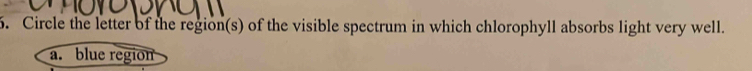 Circle the letter of the region(s) of the visible spectrum in which chlorophyll absorbs light very well.
a. blue region