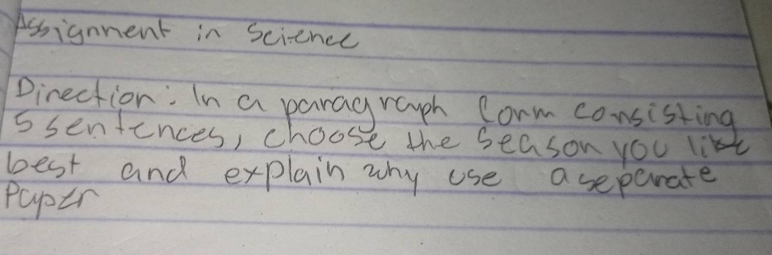 Assignment in science 
Pirection: In a paragrauph Corm consisting
5 senfences, choose the season you li 
best and explain why use aseparate 
paper