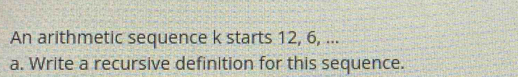 An arithmetic sequence k starts 12, 6, ... 
a. Write a recursive definition for this sequence.