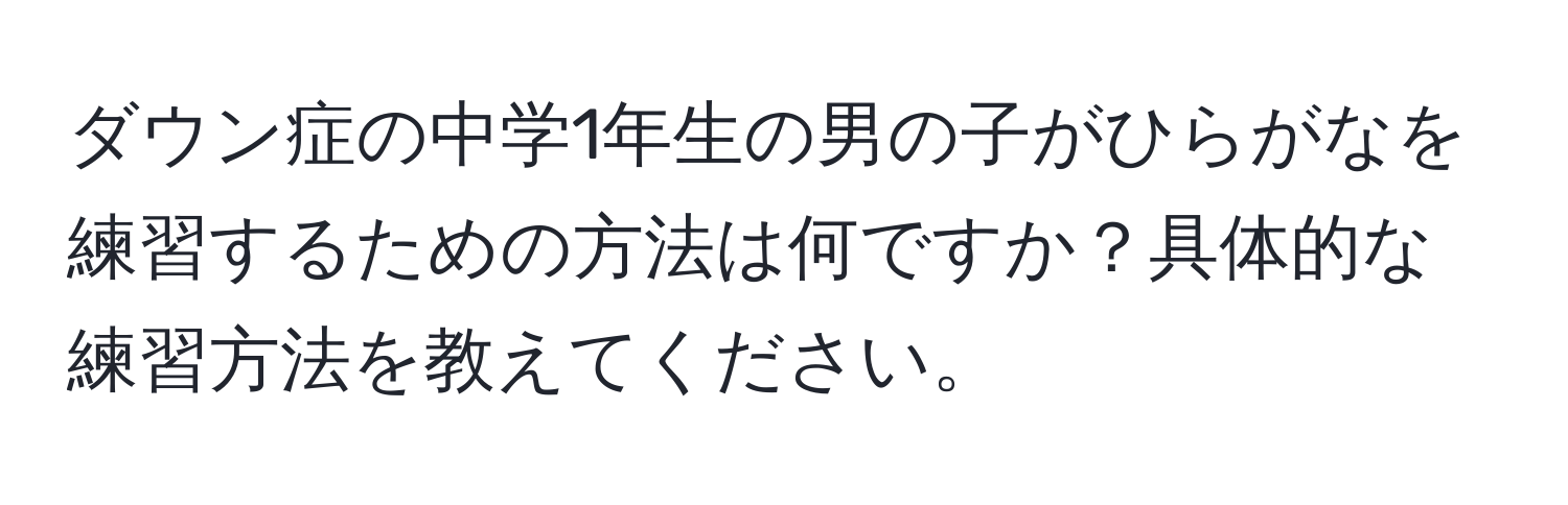 ダウン症の中学1年生の男の子がひらがなを練習するための方法は何ですか？具体的な練習方法を教えてください。