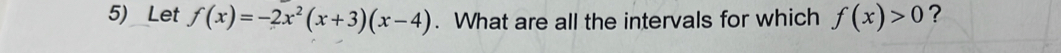 Let f(x)=-2x^2(x+3)(x-4). What are all the intervals for which f(x)>0 ?