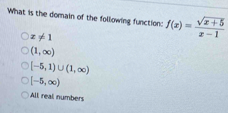 What is the domain of the following function: f(x)= (sqrt(x+5))/x-1 
x!= 1
(1,∈fty )
[-5,1)∪ (1,∈fty )
[-5,∈fty )
All real numbers