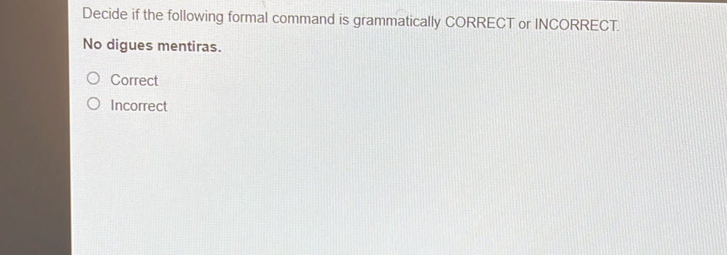 Decide if the following formal command is grammatically CORRECT or INCORRECT.
No digues mentiras.
Correct
Incorrect