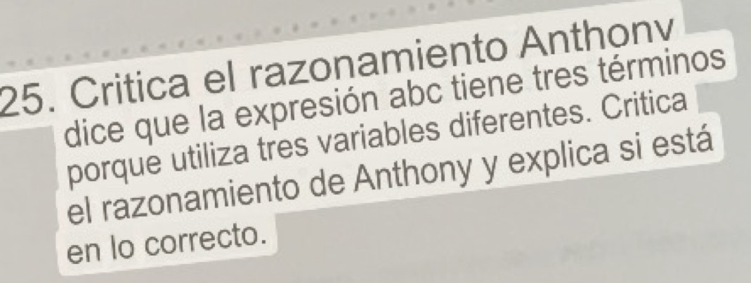 Critica el razonamiento Anthonv 
dice que la expresión abc tiene tres términos 
porque utiliza tres variables diferentes. Critica 
el razonamiento de Anthony y explica si está 
en lo correcto.