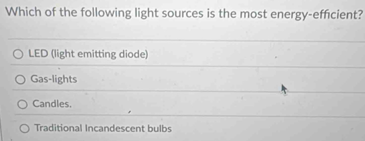 Which of the following light sources is the most energy-efficient?
LED (light emitting diode)
Gas-lights
Candles.
Traditional Incandescent bulbs