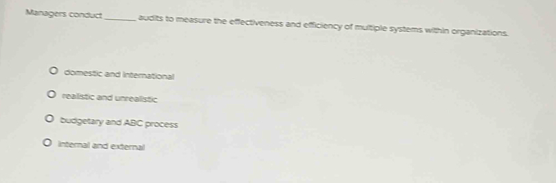 Managers conduct_ audits to measure the effectiveness and efficiency of multiple systems within organizations.
domestic and International
realistic and unrealistic
budgetary and ABC process
internal and external