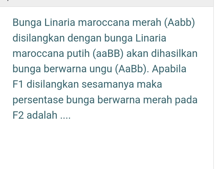 Bunga Linaria maroccana merah (Aabb) 
disilangkan dengan bunga Linaria 
maroccana putih (aaBB) akan dihasilkan 
bunga berwarna ungu (AaBb). Apabila 
F1 disilangkan sesamanya maka 
persentase bunga berwarna merah pada 
F2 adalah ....